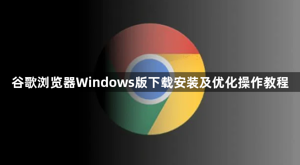 谷歌浏览器Windows版下载安装及优化操作教程1
