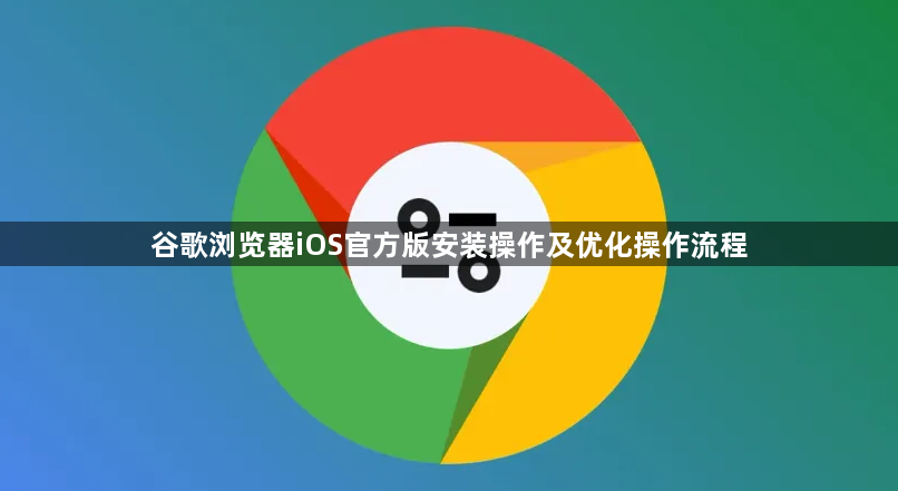 谷歌浏览器iOS官方版安装操作及优化操作流程1