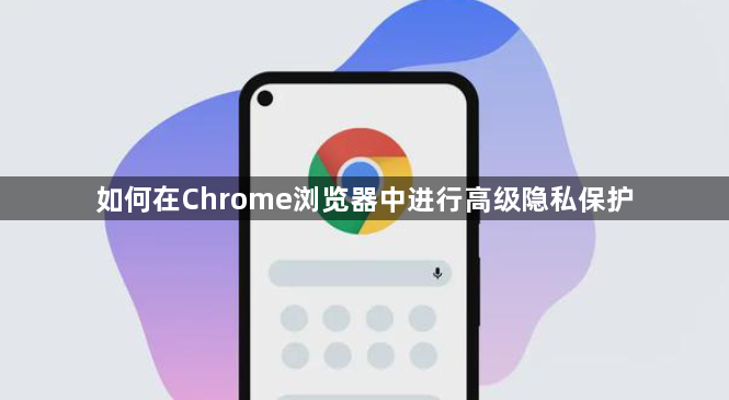 如何在Chrome浏览器中进行高级隐私保护1