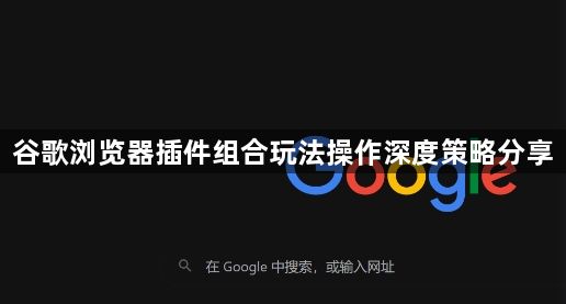 谷歌浏览器插件组合玩法操作深度策略分享1
