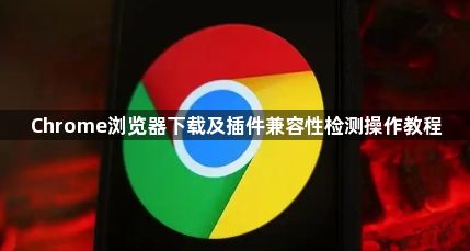 Chrome浏览器下载及插件兼容性检测操作教程1
