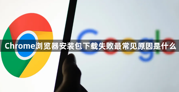 Chrome浏览器安装包下载失败最常见原因是什么1