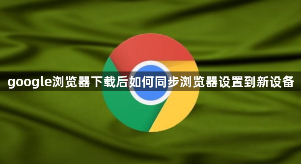 google浏览器下载后如何同步浏览器设置到新设备1
