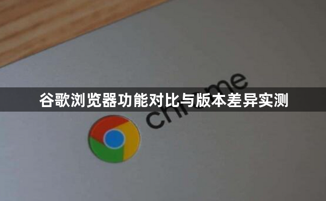 谷歌浏览器功能对比与版本差异实测1