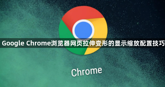 Google Chrome浏览器网页拉伸变形的显示缩放配置技巧1