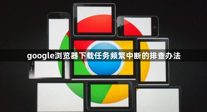 google浏览器下载任务频繁中断的排查办法1