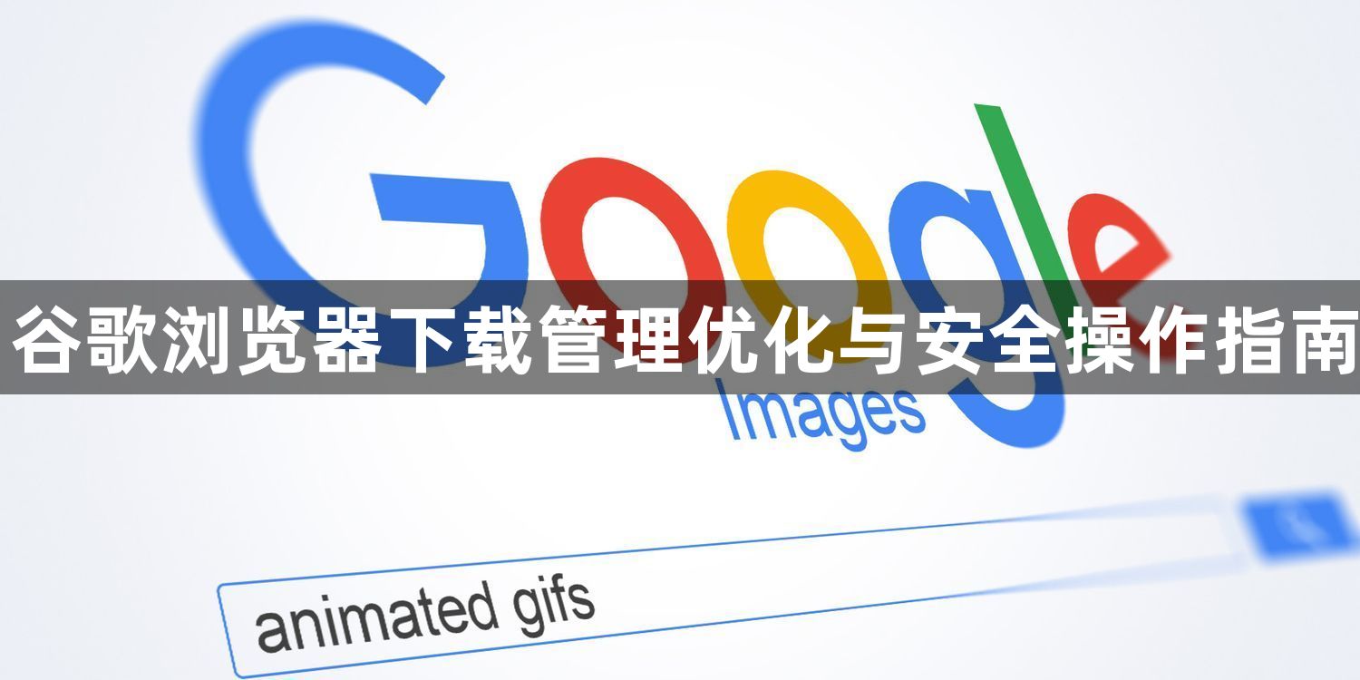 谷歌浏览器下载管理优化与安全操作指南1