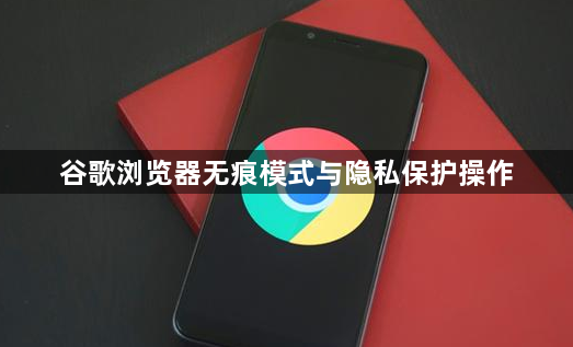 谷歌浏览器无痕模式与隐私保护操作1