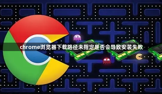 chrome浏览器下载路径未指定是否会导致安装失败1