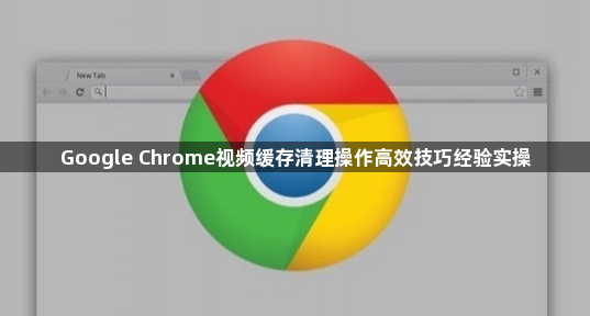 Google Chrome视频缓存清理操作高效技巧经验实操1