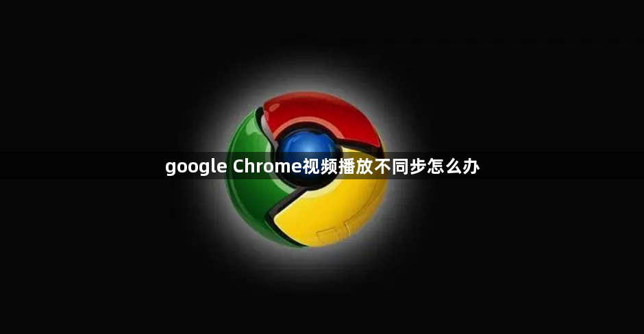google Chrome视频播放不同步怎么办1