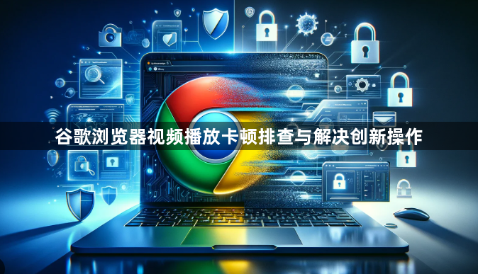 谷歌浏览器视频播放卡顿排查与解决创新操作1