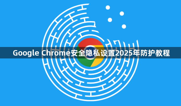 Google Chrome安全隐私设置2025年防护教程1