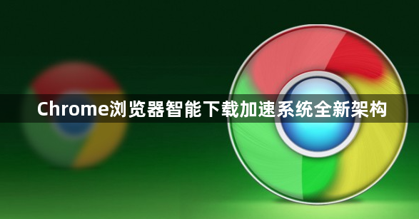 Chrome浏览器智能下载加速系统全新架构1