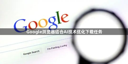 Google浏览器结合AI技术优化下载任务1