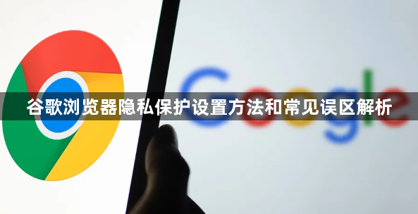 谷歌浏览器隐私保护设置方法和常见误区解析1