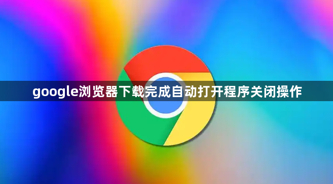 google浏览器下载完成自动打开程序关闭操作1