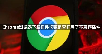 Chrome浏览器下载插件卡顿是否开启了不兼容插件1