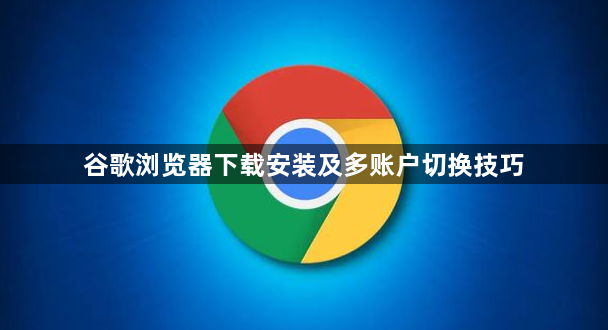 谷歌浏览器下载安装及多账户切换技巧1