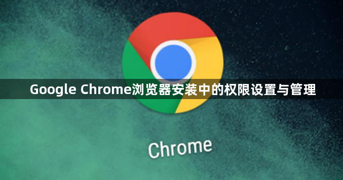 Google Chrome浏览器安装中的权限设置与管理1