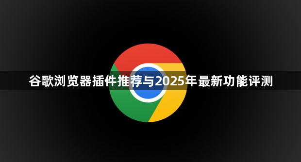 谷歌浏览器插件推荐与2025年最新功能评测1