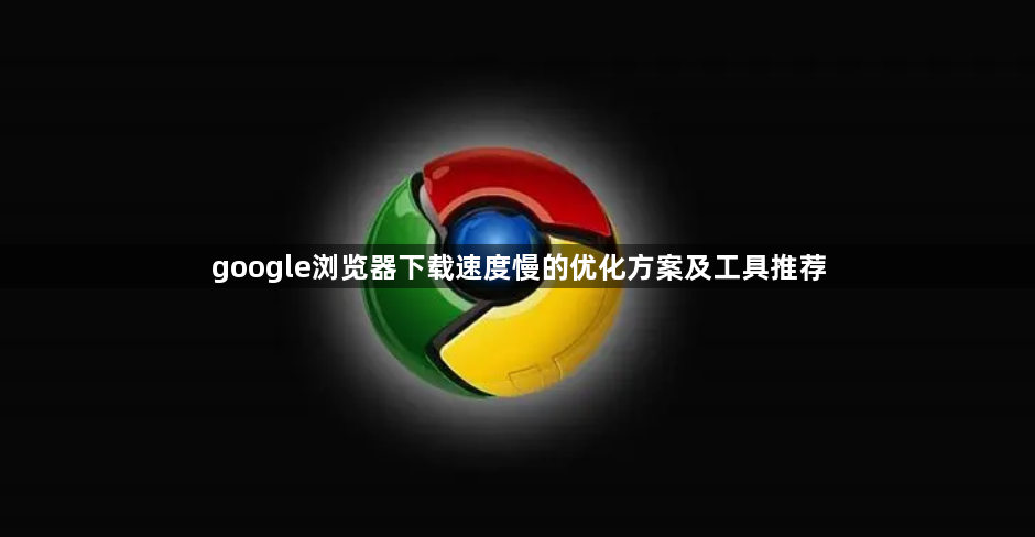 google浏览器下载速度慢的优化方案及工具推荐1
