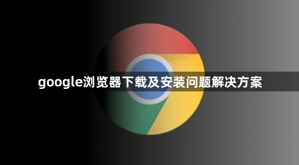 google浏览器下载及安装问题解决方案1