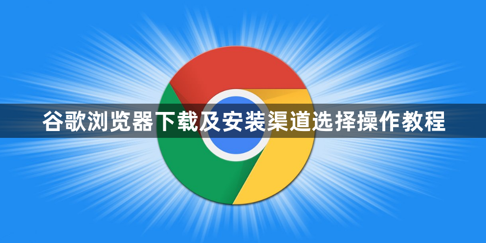 谷歌浏览器下载及安装渠道选择操作教程1