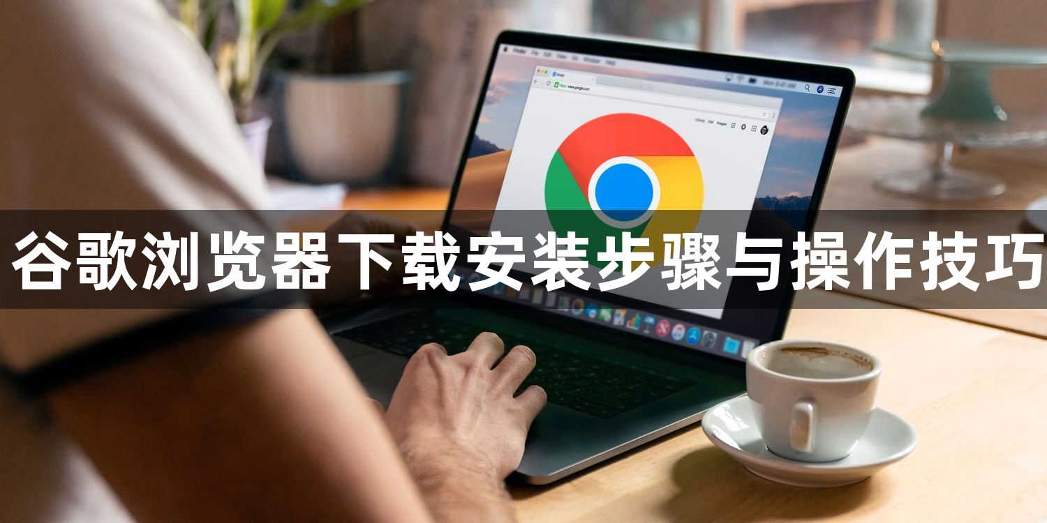 谷歌浏览器下载安装步骤与操作技巧1
