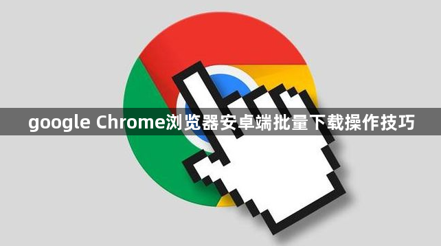 google Chrome浏览器安卓端批量下载操作技巧1