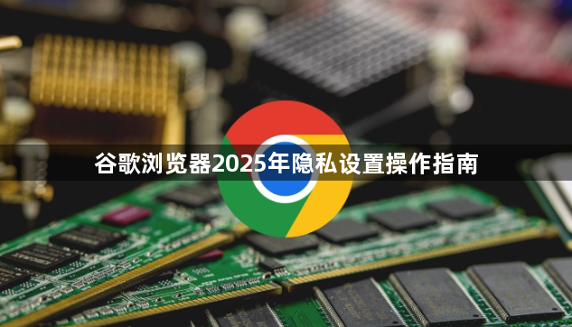 谷歌浏览器2025年隐私设置操作指南1