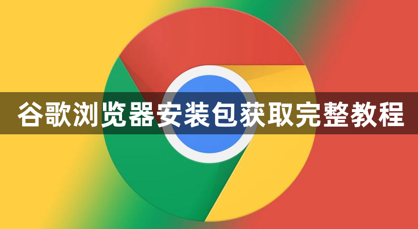 谷歌浏览器安装包获取完整教程1