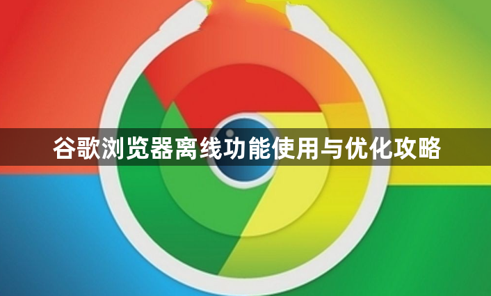 谷歌浏览器离线功能使用与优化攻略1