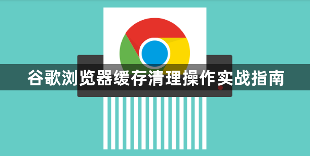 谷歌浏览器缓存清理操作实战指南1