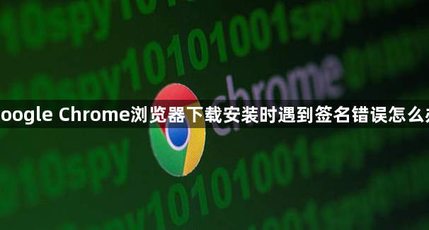 google Chrome浏览器下载安装时遇到签名错误怎么办1