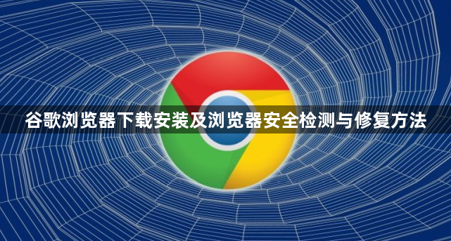 谷歌浏览器下载安装及浏览器安全检测与修复方法1