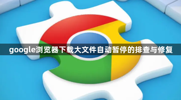 google浏览器下载大文件自动暂停的排查与修复1