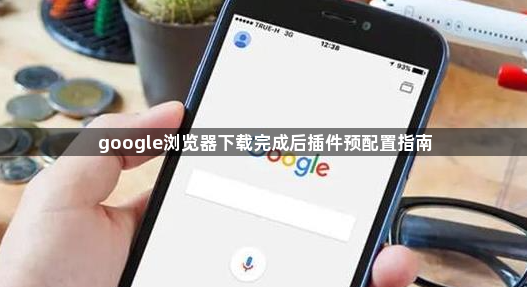 google浏览器下载完成后插件预配置指南1