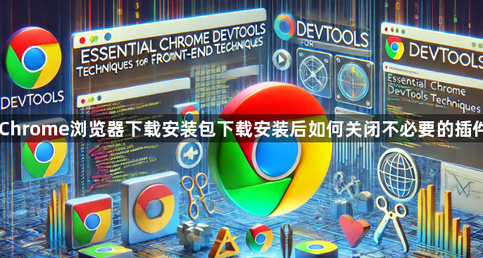 Chrome浏览器下载安装包下载安装后如何关闭不必要的插件1