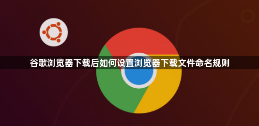 谷歌浏览器下载后如何设置浏览器下载文件命名规则1