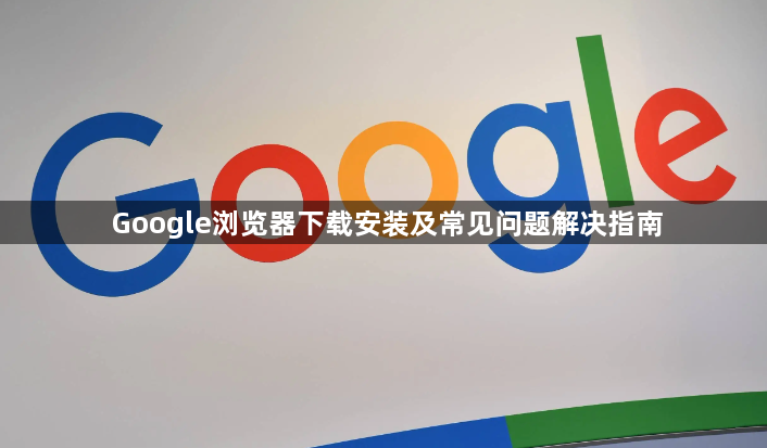 Google浏览器下载安装及常见问题解决指南1