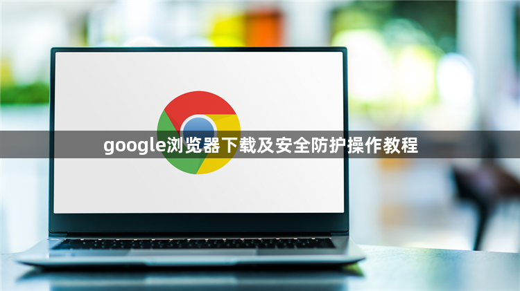 google浏览器下载及安全防护操作教程1