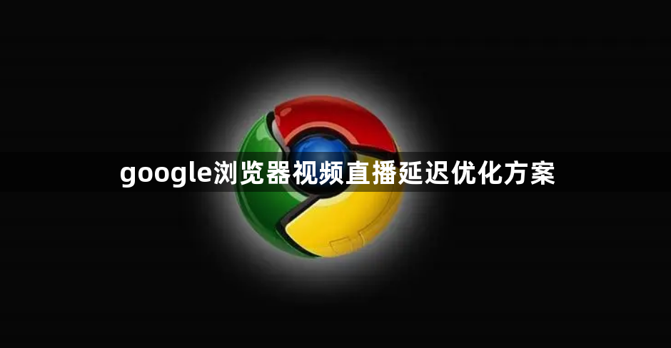 google浏览器视频直播延迟优化方案1