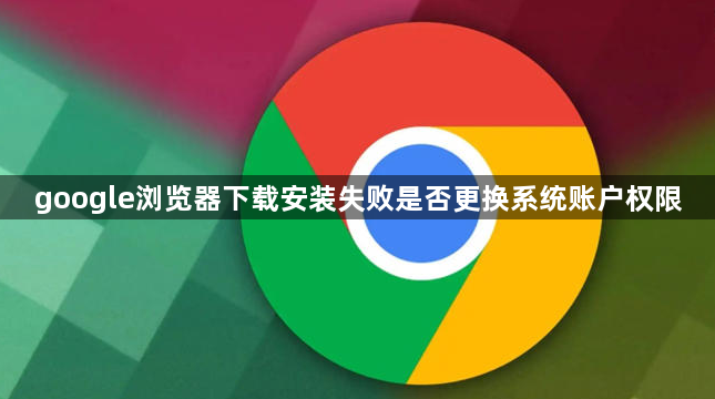 google浏览器下载安装失败是否更换系统账户权限1