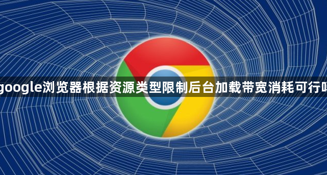 google浏览器根据资源类型限制后台加载带宽消耗可行吗1