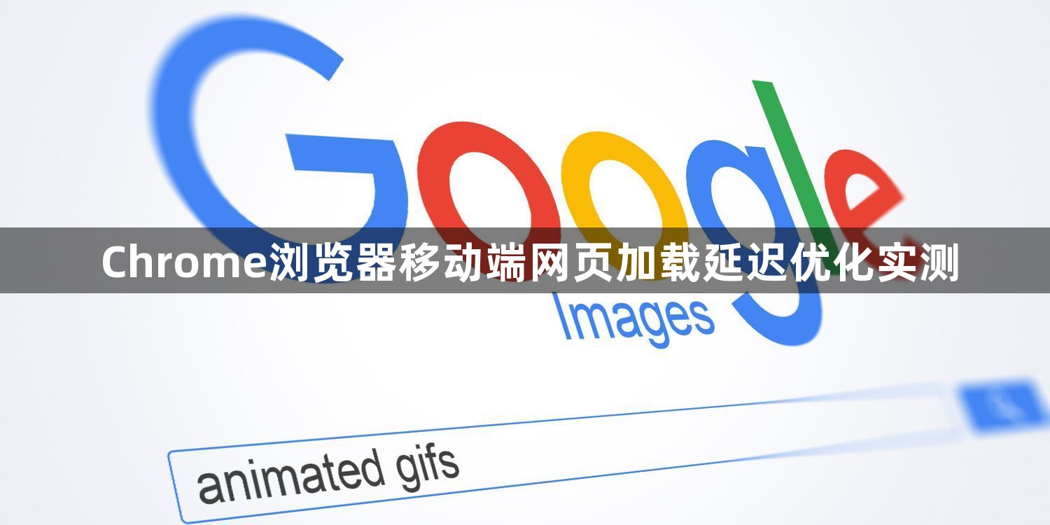 Chrome浏览器移动端网页加载延迟优化实测1