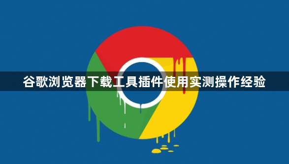 谷歌浏览器下载工具插件使用实测操作经验1