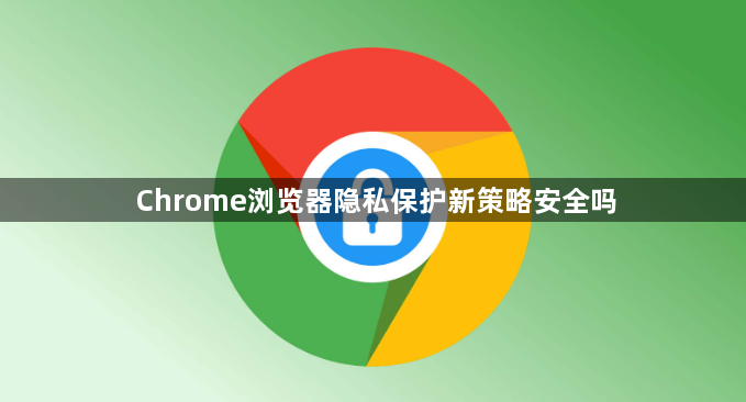 Chrome浏览器隐私保护新策略安全吗1