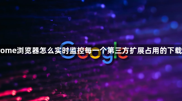 Chrome浏览器怎么实时监控每一个第三方扩展占用的下载流量1