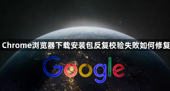 Chrome浏览器下载安装包反复校验失败如何修复1